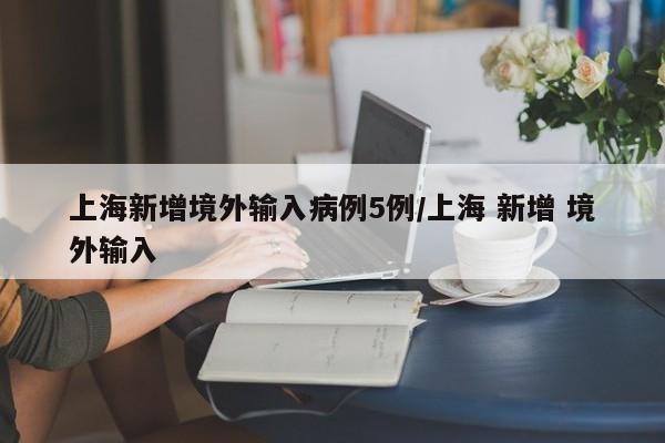上海新增境外输入病例5例/上海 新增 境外输入